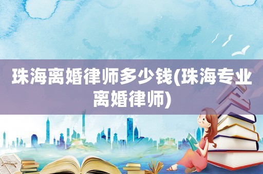 珠海離婚律師多少錢(珠海專業(yè)離婚律師)