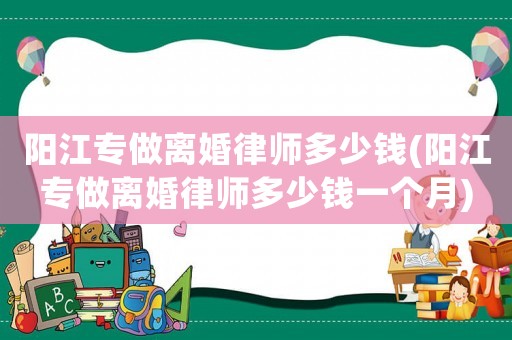 陽江專做離婚律師多少錢(陽江專做離婚律師多少錢一個(gè)月)