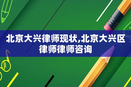 北京大興律師現(xiàn)狀,北京大興區(qū)律師律師咨詢