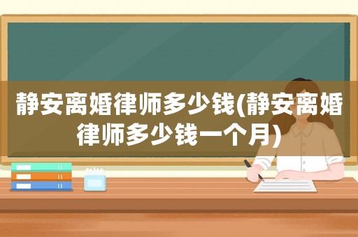 靜安離婚律師多少錢(靜安離婚律師多少錢一個月)
