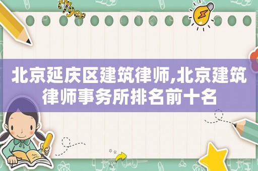 北京延慶區(qū)建筑律師,北京建筑律師事務(wù)所排名前十名