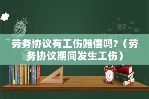 勞務(wù)協(xié)議有工傷賠償嗎?（勞務(wù)協(xié)議期間發(fā)生工傷）