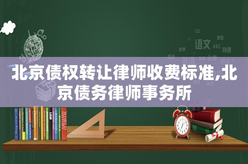 北京債權(quán)轉(zhuǎn)讓律師收費(fèi)標(biāo)準(zhǔn),北京債務(wù)律師事務(wù)所