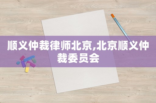 順義仲裁律師北京,北京順義仲裁委員會(huì)