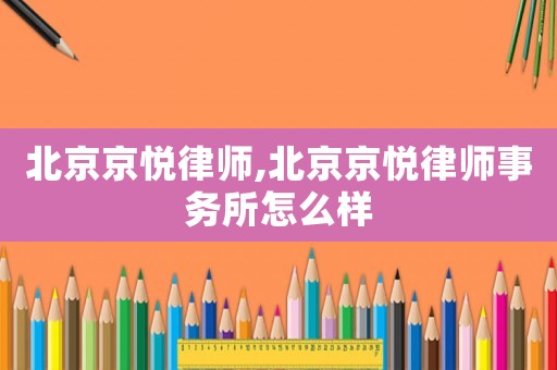 北京京悅律師,北京京悅律師事務(wù)所怎么樣