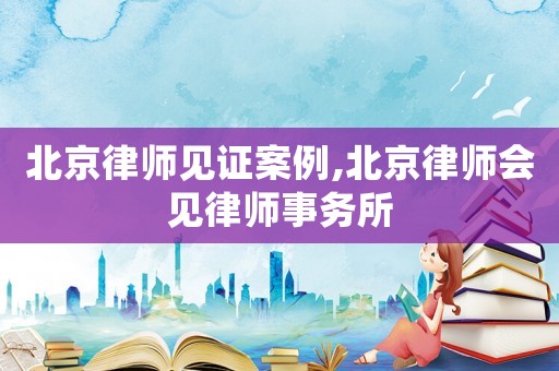 北京律師見證案例,北京律師會(huì)見律師事務(wù)所