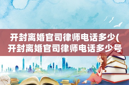 開封離婚官司律師電話多少(開封離婚官司律師電話多少號(hào))