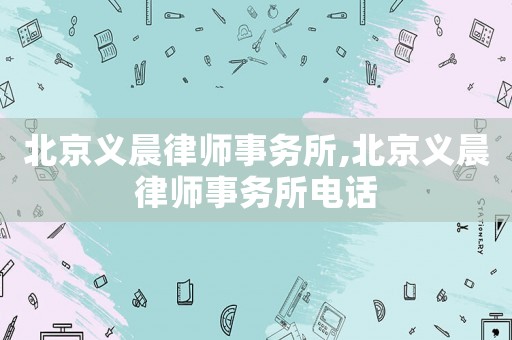 北京義晨律師事務(wù)所,北京義晨律師事務(wù)所電話