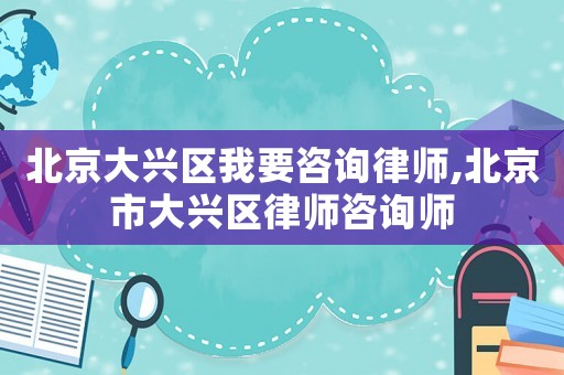 北京大興區(qū)我要咨詢律師,北京市大興區(qū)律師咨詢師