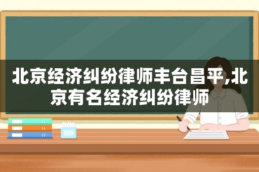 北京經(jīng)濟(jì)糾紛律師豐臺(tái)昌平,北京有名經(jīng)濟(jì)糾紛律師