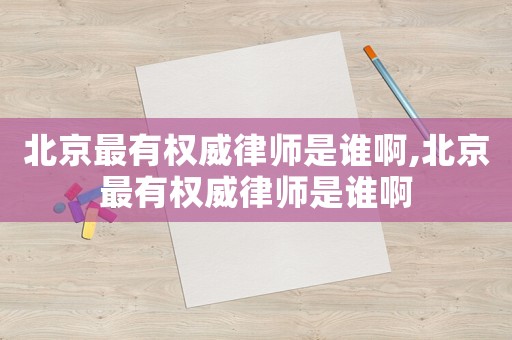 北京最有權(quán)威律師是誰(shuí)啊,北京最有權(quán)威律師是誰(shuí)啊