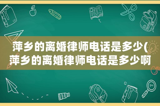 萍鄉(xiāng)的離婚律師電話是多少(萍鄉(xiāng)的離婚律師電話是多少啊)
