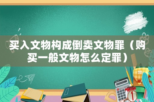 買入文物構(gòu)成倒賣文物罪（購買一般文物怎么定罪）