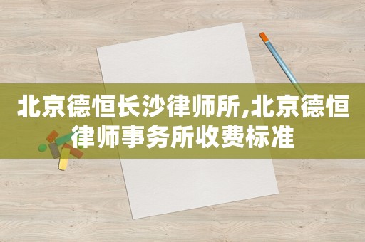 北京德恒長沙律師所,北京德恒律師事務(wù)所收費標準