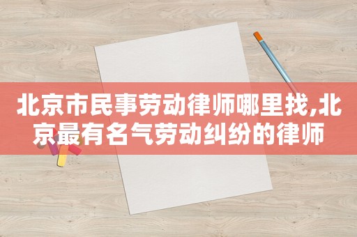 北京市民事勞動(dòng)律師哪里找,北京最有名氣勞動(dòng)糾紛的律師