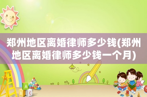鄭州地區(qū)離婚律師多少錢(qián)(鄭州地區(qū)離婚律師多少錢(qián)一個(gè)月)