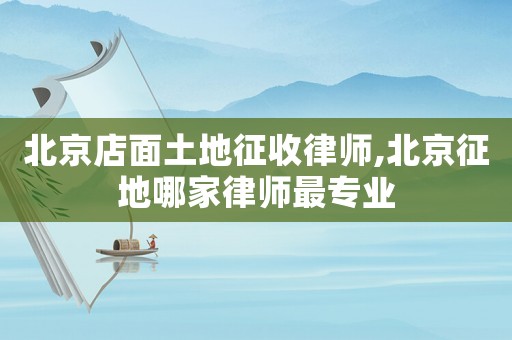 北京店面土地征收律師,北京征地哪家律師最專業(yè)
