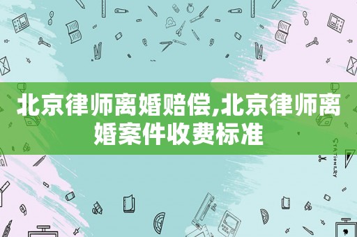 北京律師離婚賠償,北京律師離婚案件收費標準