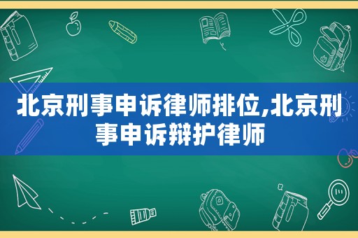 北京刑事申訴律師排位,北京刑事申訴辯護(hù)律師
