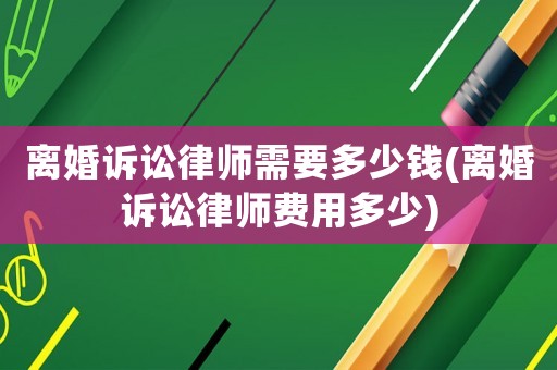 離婚訴訟律師需要多少錢(離婚訴訟律師費(fèi)用多少)