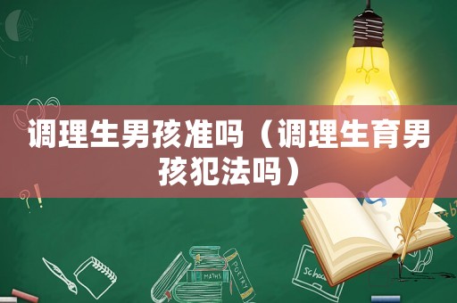 調(diào)理生男孩準(zhǔn)嗎（調(diào)理生育男孩犯法嗎）