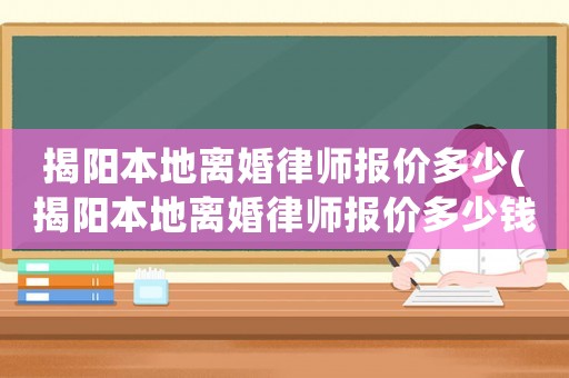 揭陽本地離婚律師報(bào)價(jià)多少(揭陽本地離婚律師報(bào)價(jià)多少錢)
