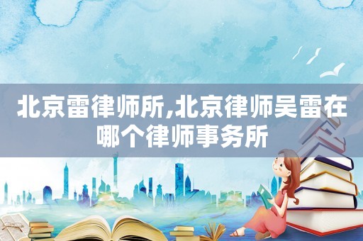 北京雷律師所,北京律師吳雷在哪個律師事務(wù)所