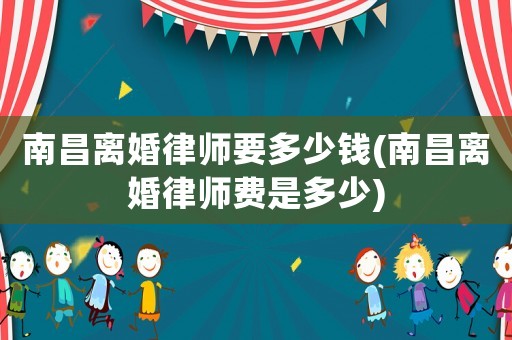 南昌離婚律師要多少錢(南昌離婚律師費是多少)