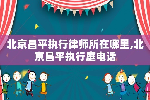 北京昌平執(zhí)行律師所在哪里,北京昌平執(zhí)行庭電話