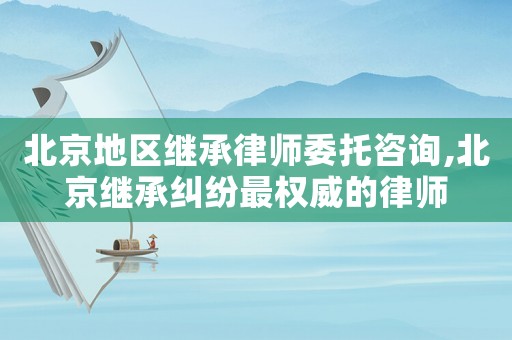 北京地區(qū)繼承律師委托咨詢,北京繼承糾紛最權(quán)威的律師