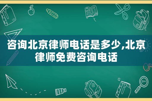 咨詢北京律師電話是多少,北京律師免費(fèi)咨詢電話