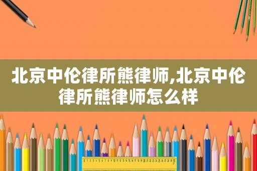 北京中倫律所熊律師,北京中倫律所熊律師怎么樣