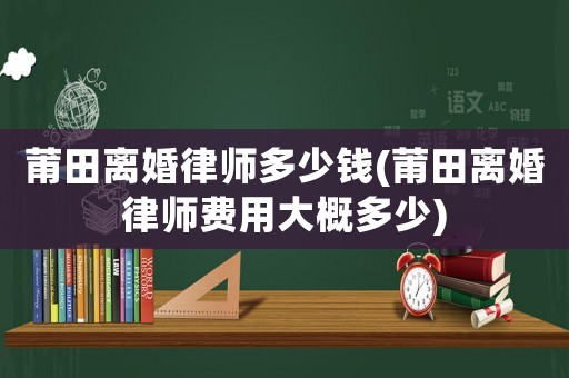 莆田離婚律師多少錢(莆田離婚律師費(fèi)用大概多少)