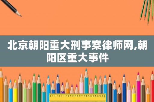 北京朝陽重大刑事案律師網(wǎng),朝陽區(qū)重大事件