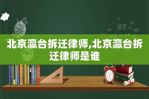 北京瀛臺(tái)拆遷律師,北京瀛臺(tái)拆遷律師是誰