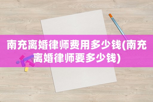 南充離婚律師費用多少錢(南充離婚律師要多少錢)