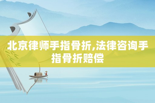 北京律師手指骨折,法律咨詢手指骨折賠償