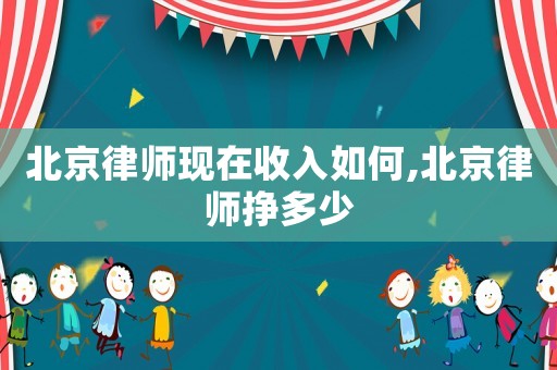北京律師現(xiàn)在收入如何,北京律師掙多少