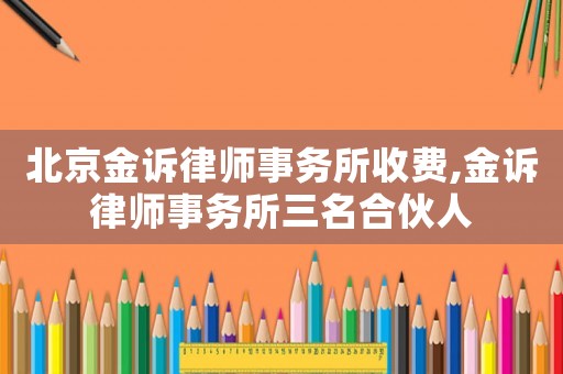 北京金訴律師事務(wù)所收費(fèi),金訴律師事務(wù)所三名合伙人