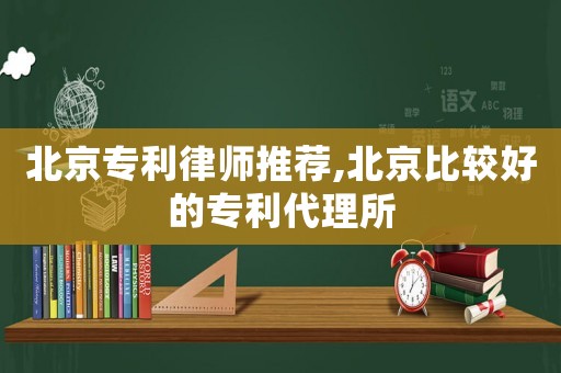 北京專利律師推薦,北京比較好的專利代理所