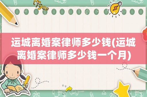 運(yùn)城離婚案律師多少錢(運(yùn)城離婚案律師多少錢一個(gè)月)
