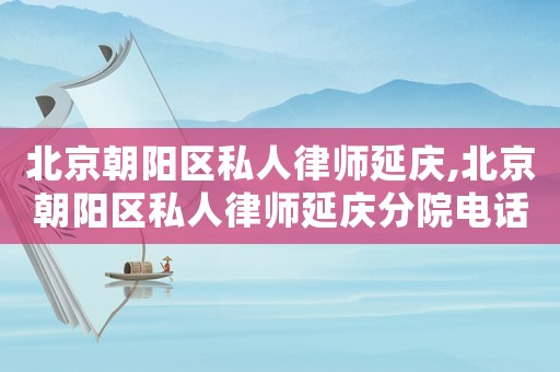 北京朝陽(yáng)區(qū)私人律師延慶,北京朝陽(yáng)區(qū)私人律師延慶分院電話