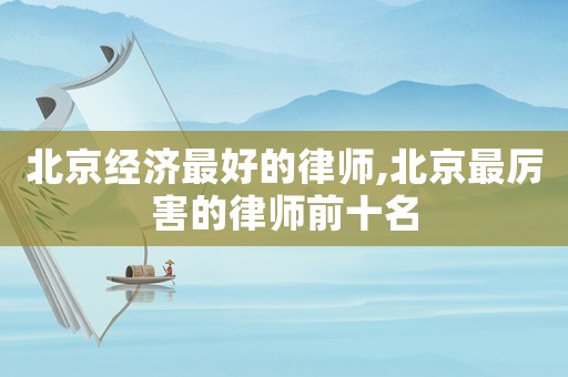 北京經(jīng)濟最好的律師,北京最厲害的律師前十名