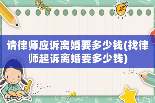 請(qǐng)律師應(yīng)訴離婚要多少錢(qián)(找律師起訴離婚要多少錢(qián))
