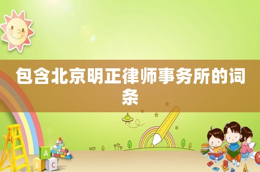 包含北京明正律師事務(wù)所的詞條