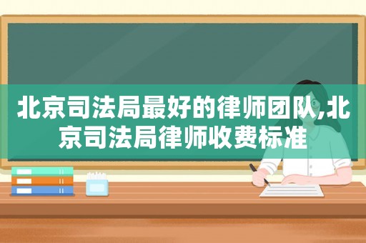 北京司法局最好的律師團(tuán)隊(duì),北京司法局律師收費(fèi)標(biāo)準(zhǔn)