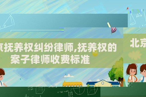 北京撫養(yǎng)權(quán)糾紛律師,撫養(yǎng)權(quán)的案子律師收費(fèi)標(biāo)準(zhǔn)