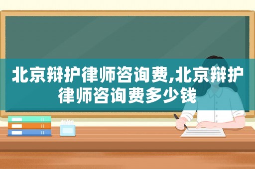 北京辯護(hù)律師咨詢費(fèi),北京辯護(hù)律師咨詢費(fèi)多少錢