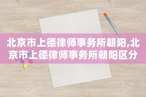 北京市上德律師事務(wù)所朝陽,北京市上德律師事務(wù)所朝陽區(qū)分所
