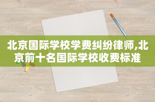 北京國(guó)際學(xué)校學(xué)費(fèi)糾紛律師,北京前十名國(guó)際學(xué)校收費(fèi)標(biāo)準(zhǔn)